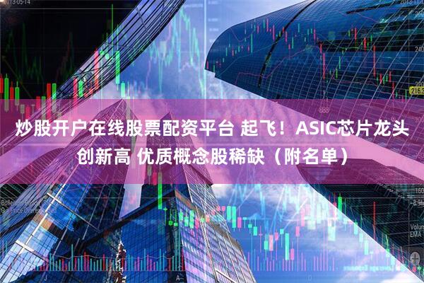 炒股开户在线股票配资平台 起飞！ASIC芯片龙头创新高 优质概念股稀缺（附名单）