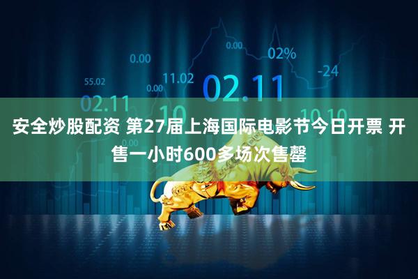 安全炒股配资 第27届上海国际电影节今日开票 开售一小时600多场次售罄