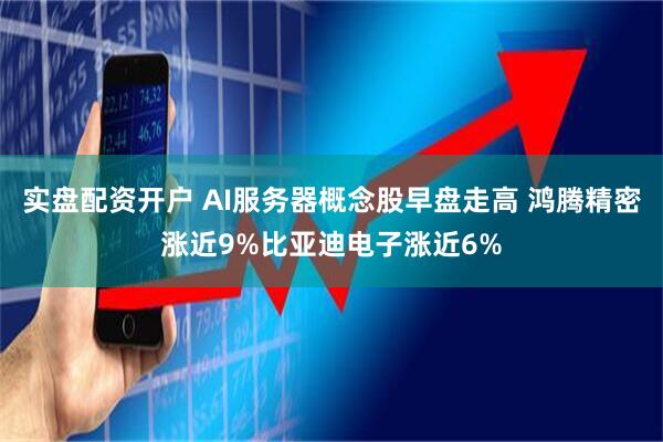 实盘配资开户 AI服务器概念股早盘走高 鸿腾精密涨近9%比亚迪电子涨近6%