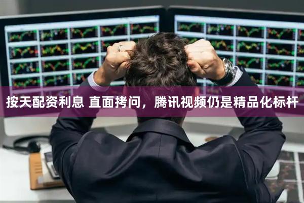 按天配资利息 直面拷问，腾讯视频仍是精品化标杆