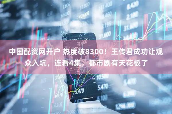 中国配资网开户 热度破8300！王传君成功让观众入坑，连看4集，都市剧有天花板了