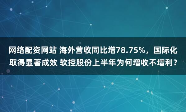 网络配资网站 海外营收同比增78.75%，国际化取得显著成效 软控股份上半年为何增收不增利？