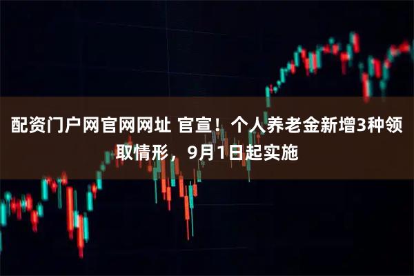 配资门户网官网网址 官宣！个人养老金新增3种领取情形，9月1日起实施