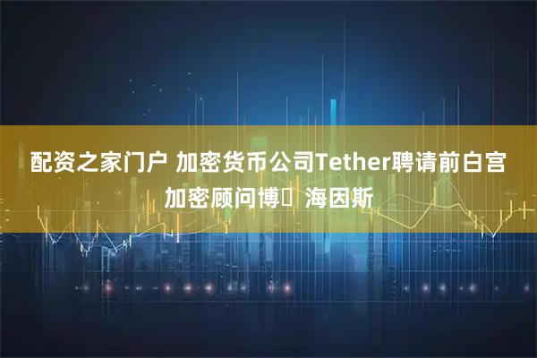配资之家门户 加密货币公司Tether聘请前白宫加密顾问博・海因斯
