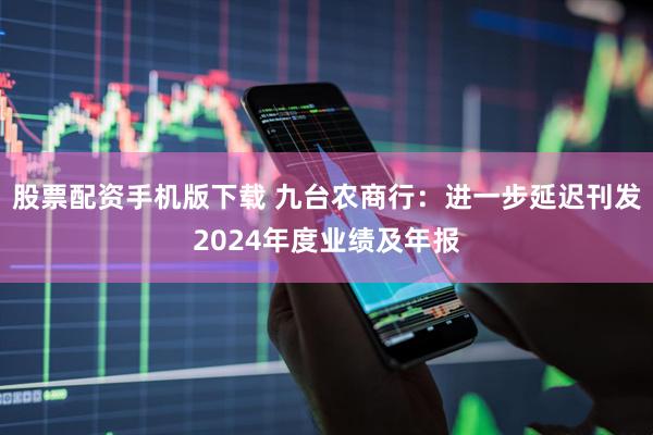 股票配资手机版下载 九台农商行：进一步延迟刊发2024年度业绩及年报