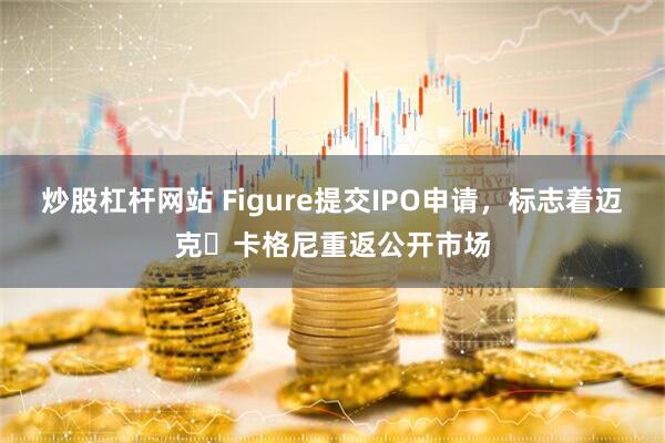 炒股杠杆网站 Figure提交IPO申请，标志着迈克・卡格尼重返公开市场