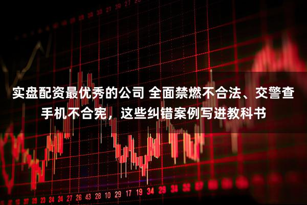 实盘配资最优秀的公司 全面禁燃不合法、交警查手机不合宪，这些纠错案例写进教科书