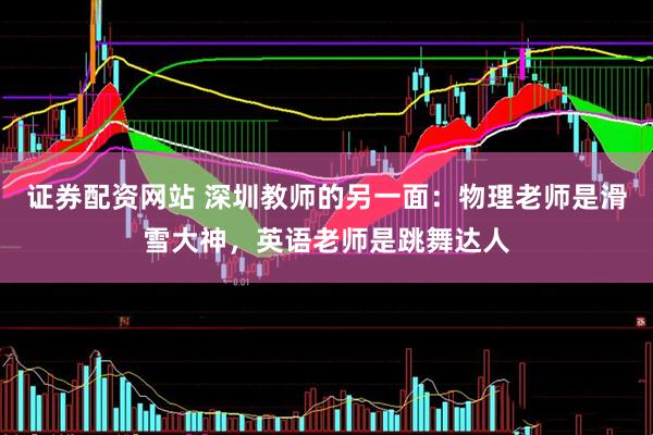 证券配资网站 深圳教师的另一面：物理老师是滑雪大神，英语老师是跳舞达人
