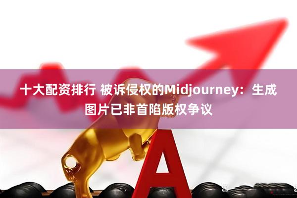 十大配资排行 被诉侵权的Midjourney：生成图片已非首陷版权争议
