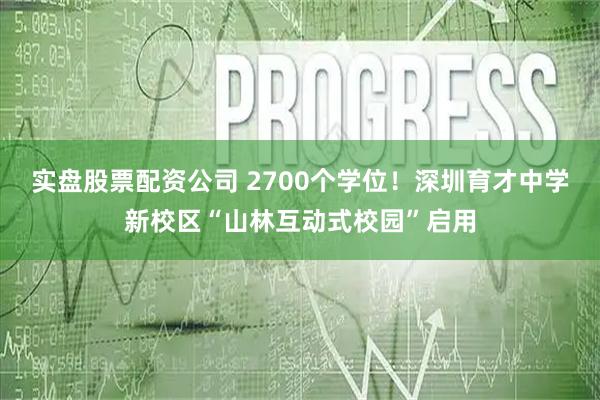 实盘股票配资公司 2700个学位！深圳育才中学新校区“山林互动式校园”启用