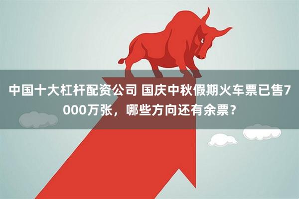 中国十大杠杆配资公司 国庆中秋假期火车票已售7000万张，哪些方向还有余票？