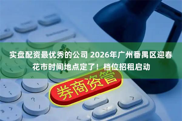 实盘配资最优秀的公司 2026年广州番禺区迎春花市时间地点定了！档位招租启动