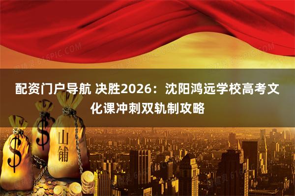 配资门户导航 决胜2026：沈阳鸿远学校高考文化课冲刺双轨制攻略